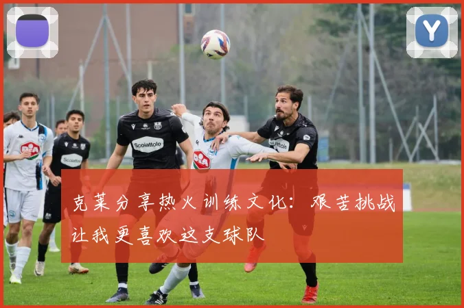 克莱分享热火训练文化：艰苦挑战让我更喜欢这支球队
