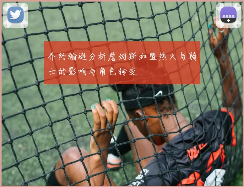 乔约翰逊分析詹姆斯加盟热火与骑士的影响与角色转变