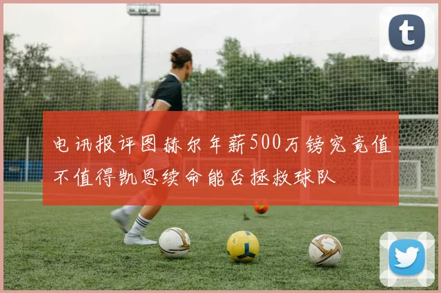 电讯报评图赫尔年薪500万镑究竟值不值得凯恩续命能否拯救球队