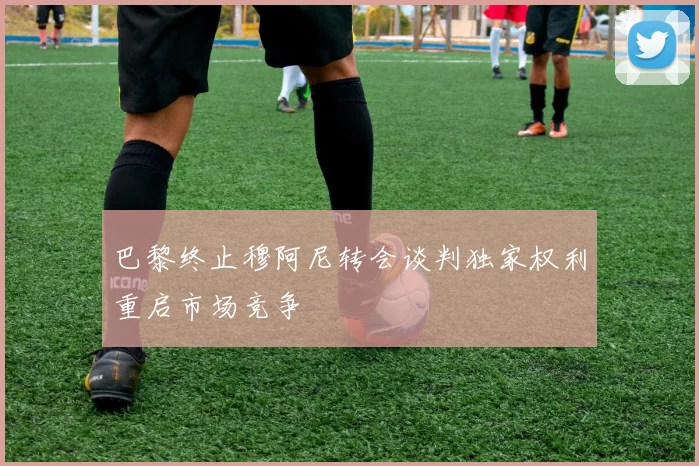 巴黎终止穆阿尼转会谈判独家权利重启市场竞争