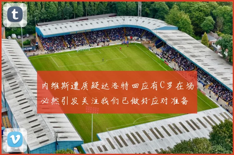 内维斯遭质疑达洛特回应有C罗在场必然引发关注我们已做好应对准备
