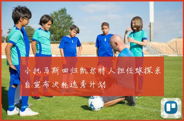小托马斯回归凯尔特人担任球探亲自宣布次轮选秀计划