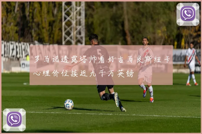 罗马诺透露塔帅看好吉马良斯纽卡心理价位接近九千万英镑
