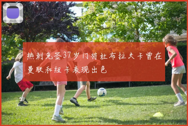 热刺免签37岁门将杜布拉夫卡曾在曼联和纽卡表现出色