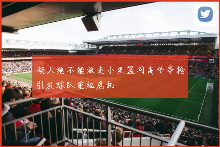 湖人绝不能放走小里篮网高价争抢引发球队重组危机