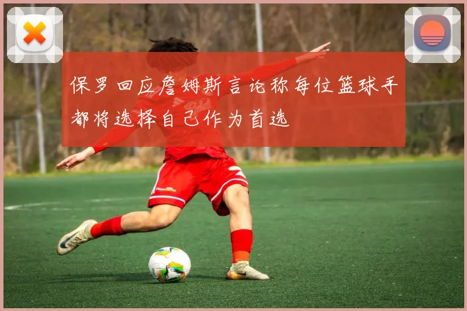 保罗回应詹姆斯言论称每位篮球手都将选择自己作为首选