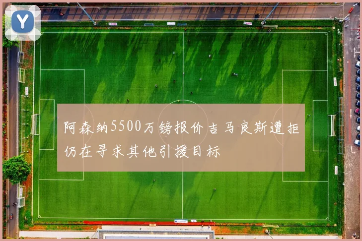 阿森纳5500万镑报价吉马良斯遭拒仍在寻求其他引援目标