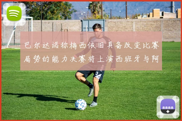 巴尔达诺称梅西依旧具备改变比赛局势的能力决赛将上演西班牙与阿根廷的对决
