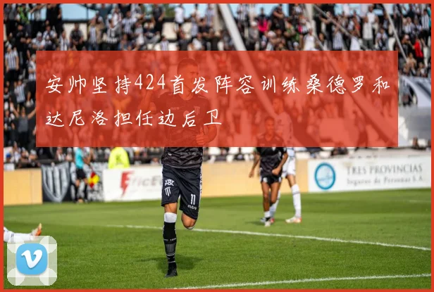 安帅坚持424首发阵容训练桑德罗和达尼洛担任边后卫