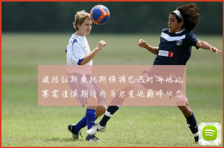 道格拉斯桑托斯强调巴西对海地比赛需谨慎期待内马尔重返巅峰状态
