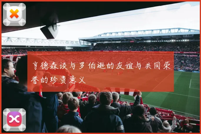 亨德森谈与罗伯逊的友谊与共同荣誉的珍贵意义