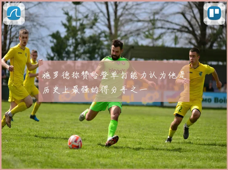 施罗德称赞哈登单打能力认为他是历史上最强的得分手之一