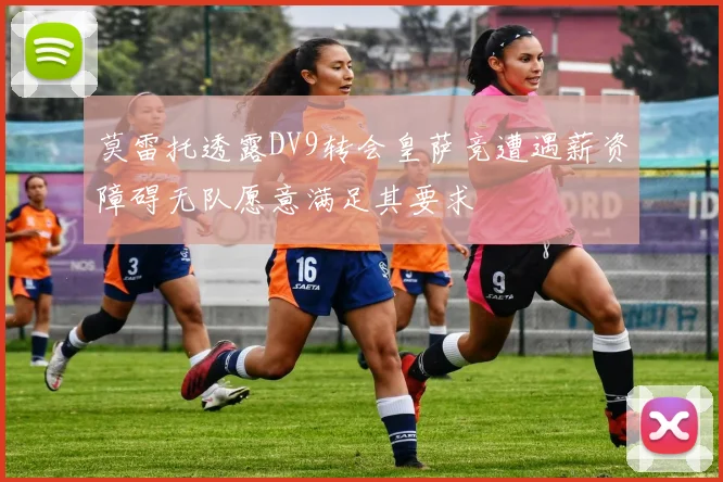 莫雷托透露DV9转会皇萨竞遭遇薪资障碍无队愿意满足其要求