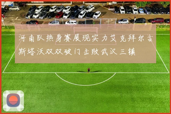 河南队热身赛展现实力艾克拜尔古斯塔沃双双破门击败武汉三镇