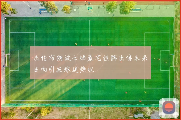 杰伦布朗波士顿豪宅挂牌出售未来去向引发球迷热议